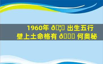 1960年 🦄 出生五行壁上土命格有 🐋 何奥秘